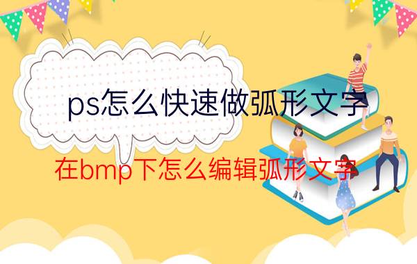 ps怎么快速做弧形文字 在bmp下怎么编辑弧形文字？